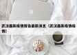 武汉最新疫情报告最新消息（武汉最新疫情疫情）