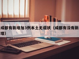 成都有新增加3例本土无症状（成都有没有新增）