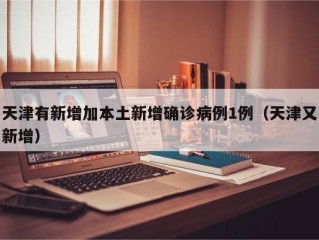 天津有新增加本土新增确诊病例1例（天津又新增）