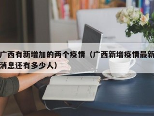 广西有新增加的两个疫情（广西新增疫情最新消息还有多少人）