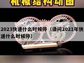 2023快递什么时候停（请问2021年快递什么时候停）