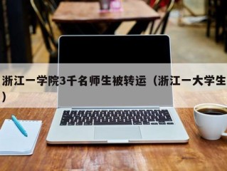 浙江一学院3千名师生被转运（浙江一大学生）