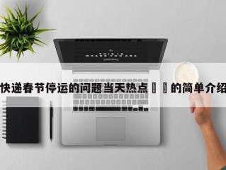 快递春节停运的问题当天热点㊙️的简单介绍