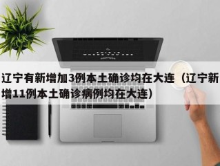 辽宁有新增加3例本土确诊均在大连（辽宁新增11例本土确诊病例均在大连）