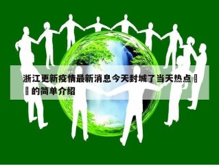 浙江更新疫情最新消息今天封城了当天热点㊙️的简单介绍
