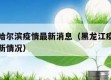 黑龙江哈尔滨疫情最新消息（黑龙江疫哈尔滨疫情最新情况）