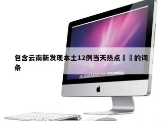 包含云南新发现本土12例当天热点㊙️的词条