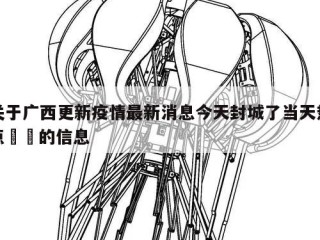 关于广西更新疫情最新消息今天封城了当天热点㊙️的信息