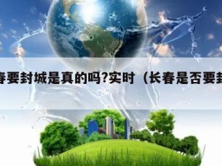 长春要封城是真的吗?实时（长春是否要封城）