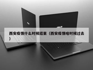 西安疫情什么时候结束（西安疫情啥时候过去）