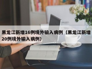 黑龙江新增16例境外输入病例（黑龙江新增20例境外输入病例）