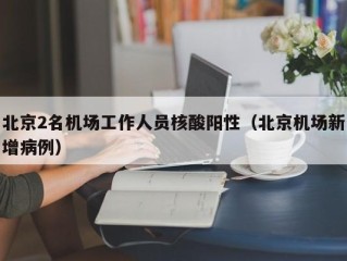 北京2名机场工作人员核酸阳性（北京机场新增病例）
