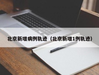 北京新增病例轨迹（北京新增1例轨迹）