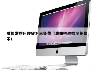 成都常态化核酸不再免费（成都核酸检测免费不）