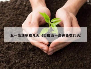 五一高速免费几天（百度五一高速免费几天）