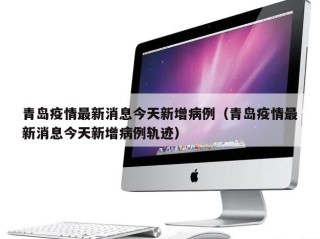 青岛疫情最新消息今天新增病例（青岛疫情最新消息今天新增病例轨迹）