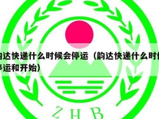 韵达快递什么时候会停运（韵达快递什么时候停运和开始）