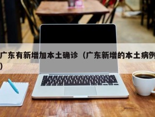 广东有新增加本土确诊（广东新增的本土病例）